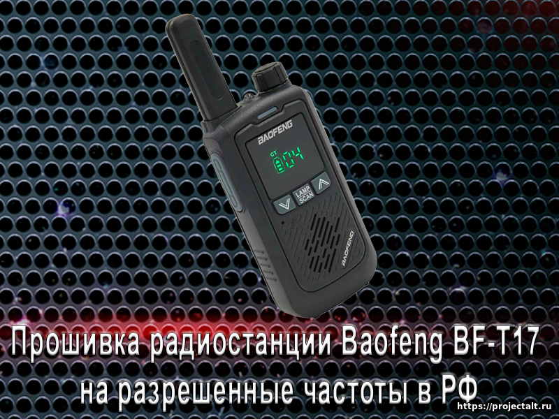 Новая статья. Прошивка радиостанции Baofeng BF-T17 на разрешенные частоты в РФ